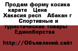Продам форму косика карате › Цена ­ 3 500 - Хакасия респ., Абакан г. Спортивные и туристические товары » Единоборства   